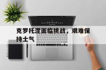 克罗托涅面临挑战，艰难保持士气